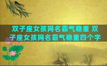 双子座女孩网名霸气稳重 双子座女孩网名霸气稳重四个字